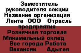 Заместитель руководителя секции › Название организации ­ Лента, ООО › Отрасль предприятия ­ Розничная торговля › Минимальный оклад ­ 1 - Все города Работа » Вакансии   . Адыгея респ.,Майкоп г.